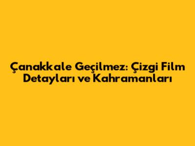 Çanakkale Geçilmez: Çizgi Film Detayları ve Kahramanları