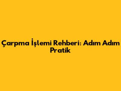 Çarpma İşlemi Rehberi: Adım Adım Pratik