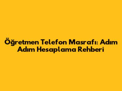 Öğretmen Telefon Masrafı: Adım Adım Hesaplama Rehberi