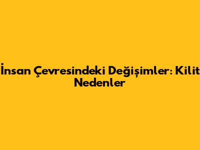 İnsan Çevresindeki Değişimler: Kilit Nedenler
