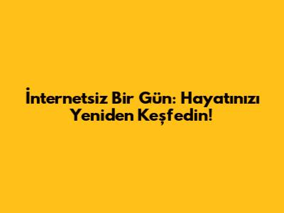 İnternetsiz Bir Gün: Hayatınızı Yeniden Keşfedin!