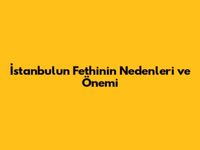 İstanbul'un Fethinin Nedenleri ve Önemi
