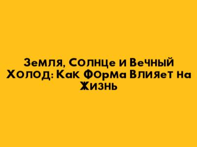 Земля, Солнце и Вечный Холод: Как Форма Влияет на Жизнь