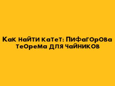 Как найти катет: Пифагорова теорема для чайников