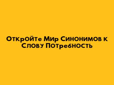 Откройте Мир Синонимов к Слову 'Потребность'