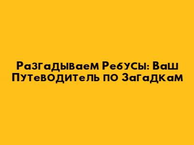 Разгадываем Ребусы: Ваш Путеводитель по Загадкам