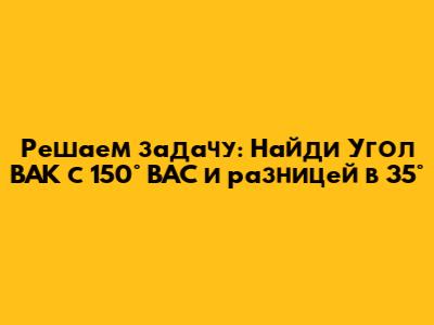 Решаем задачу: Найди Угол BAK с 150° BAC и разницей в 35°