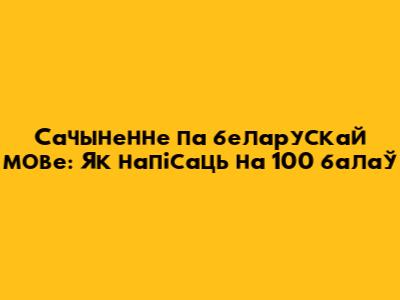 Сачыненне па беларускай мове: Як напісаць на 100 балаў