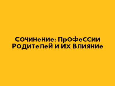 Сочинение: Профессии Родителей и Их Влияние