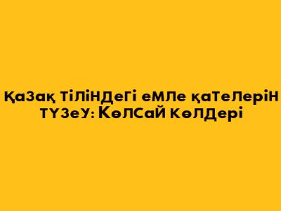 Қазақ тіліндегі емле қателерін түзеу: Көлсай көлдері