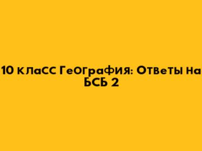 10 класс География: Ответы на БСБ 2