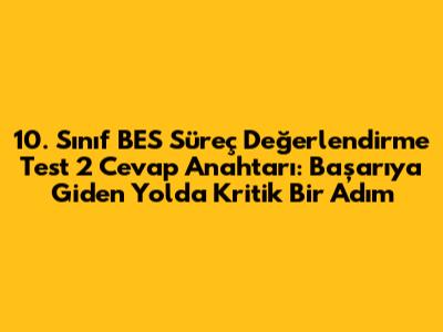 10. Sınıf BES Süreç Değerlendirme Test 2 Cevap Anahtarı: Başarıya Giden Yolda Kritik Bir Adım