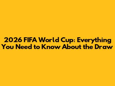 2026 FIFA World Cup: Everything You Need to Know About the Draw