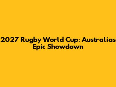 2027 Rugby World Cup: Australia's Epic Showdown