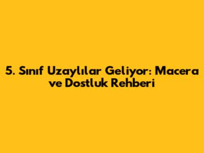 5. Sınıf Uzaylılar Geliyor: Macera ve Dostluk Rehberi