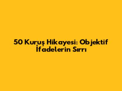 50 Kuruş Hikayesi: Objektif İfadelerin Sırrı