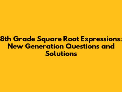 8th Grade Square Root Expressions: New Generation Questions and Solutions