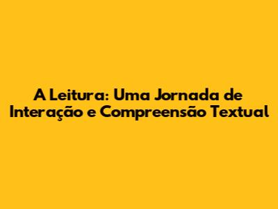 A Leitura: Uma Jornada de Interação e Compreensão Textual