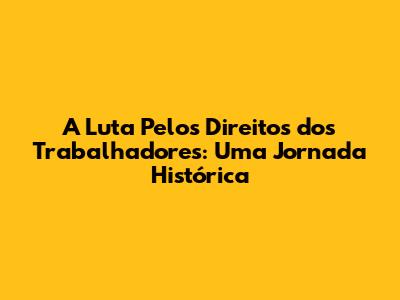 A Luta Pelos Direitos dos Trabalhadores: Uma Jornada Histórica