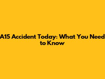 A15 Accident Today: What You Need to Know