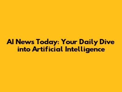 AI News Today: Your Daily Dive into Artificial Intelligence