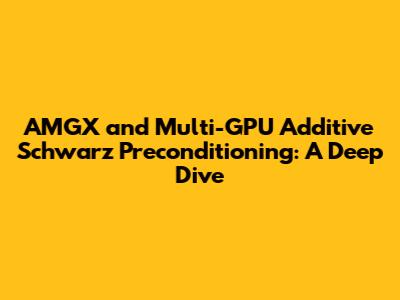 AMGX and Multi-GPU Additive Schwarz Preconditioning: A Deep Dive