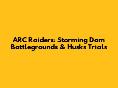 ARC Raiders: Storming Dam Battlegrounds & Husks Trials