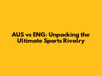 AUS vs ENG: Unpacking the Ultimate Sports Rivalry