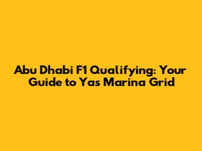 Abu Dhabi F1 Qualifying: Your Guide to Yas Marina Grid