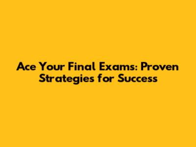 Ace Your Final Exams: Proven Strategies for Success