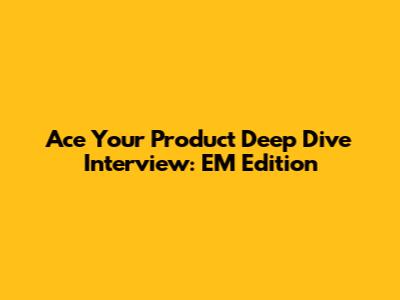 Ace Your Product Deep Dive Interview: EM Edition