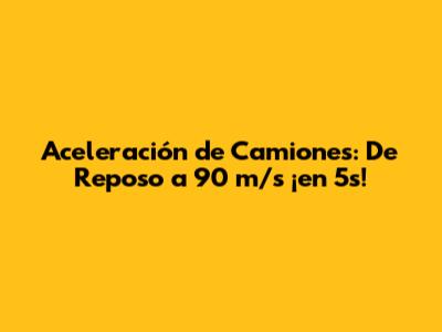 Aceleración de Camiones: De Reposo a 90 m/s ¡en 5s!