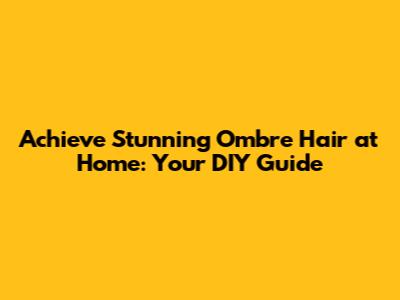Achieve Stunning Ombre Hair at Home: Your DIY Guide