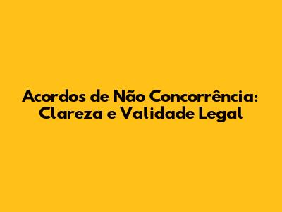 Acordos de Não Concorrência: Clareza e Validade Legal