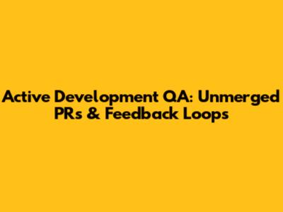 Active Development QA: Unmerged PRs & Feedback Loops
