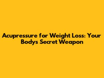 Acupressure for Weight Loss: Your Body's Secret Weapon