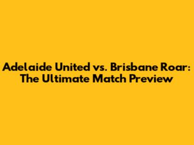 Adelaide United vs. Brisbane Roar: The Ultimate Match Preview