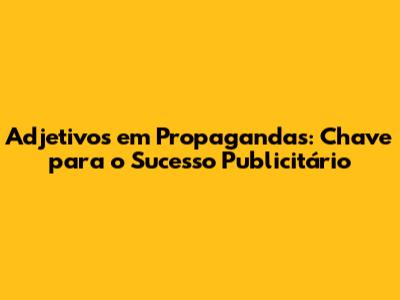 Adjetivos em Propagandas: Chave para o Sucesso Publicitário