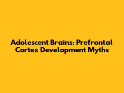 Adolescent Brains: Prefrontal Cortex Development Myths