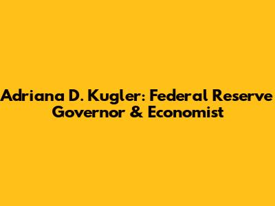 Adriana D. Kugler: Federal Reserve Governor & Economist