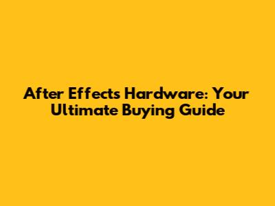 After Effects Hardware: Your Ultimate Buying Guide