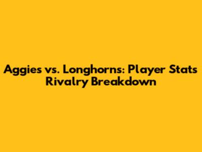 Aggies vs. Longhorns: Player Stats Rivalry Breakdown