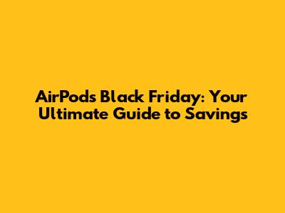 AirPods Black Friday: Your Ultimate Guide to Savings