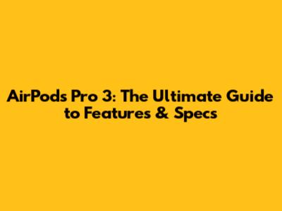 AirPods Pro 3: The Ultimate Guide to Features & Specs