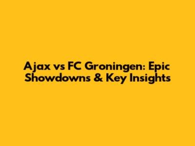 Ajax vs FC Groningen: Epic Showdowns & Key Insights
