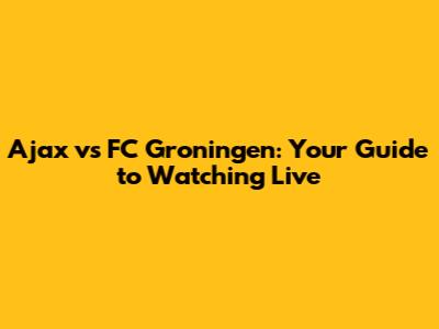 Ajax vs FC Groningen: Your Guide to Watching Live