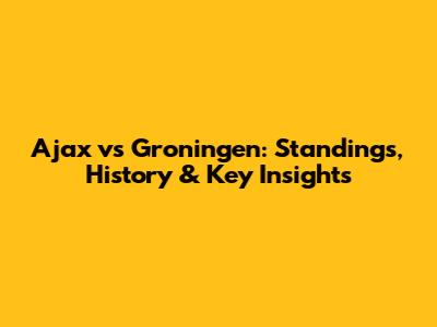 Ajax vs Groningen: Standings, History & Key Insights