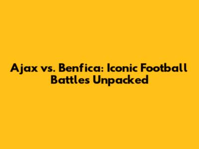 Ajax vs. Benfica: Iconic Football Battles Unpacked