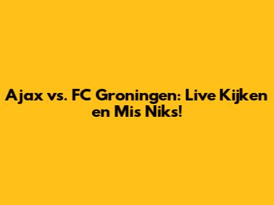Ajax vs. FC Groningen: Live Kijken en Mis Niks!