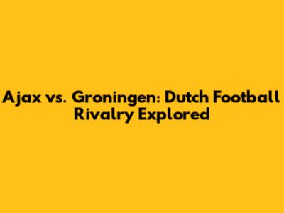 Ajax vs. Groningen: Dutch Football Rivalry Explored